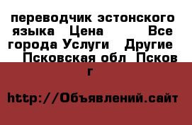 переводчик эстонского языка › Цена ­ 400 - Все города Услуги » Другие   . Псковская обл.,Псков г.